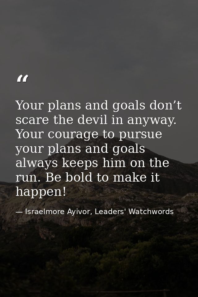 Your plans and goals don’t scare the devil in anyway. Your courage to pursue your plans and goals always keeps him on th — Israelmore Ayivor, Leaders' Watchwords