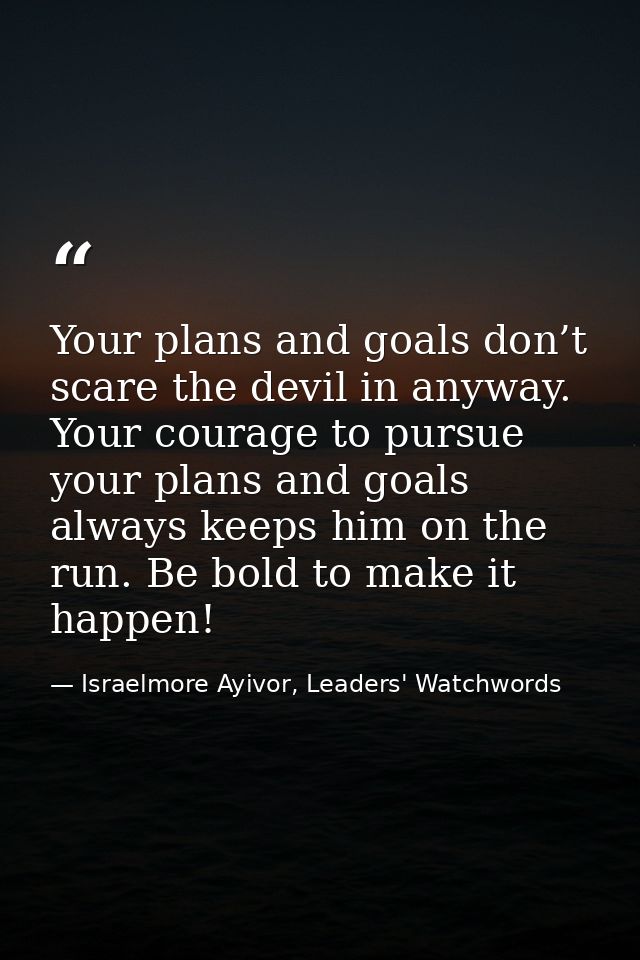 Your plans and goals don’t scare the devil in anyway. Your courage to pursue your plans and goals always keeps him on th — Israelmore Ayivor, Leaders' Watchwords