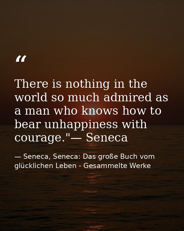 There is nothing in the world so much admired as a man who knows how to bear unhappiness with courage."— Seneca — Seneca, Seneca: Das große Buch vom glücklichen Leben - Gesammelte Werke