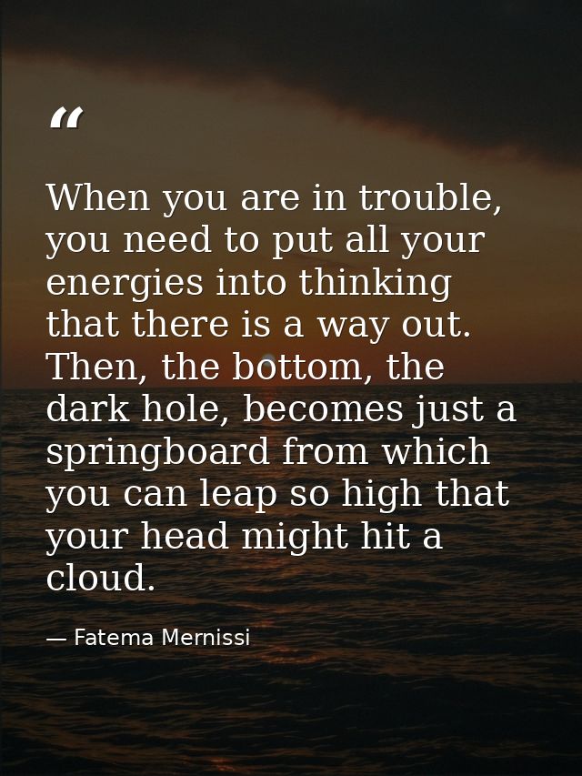 When you are in trouble, you need to put all your energies into thinking that there is a way out. Then, the bottom, the  — Fatema Mernissi