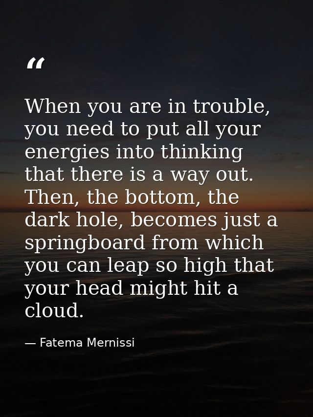 When you are in trouble, you need to put all your energies into thinking that there is a way out. Then, the bottom, the  — Fatema Mernissi