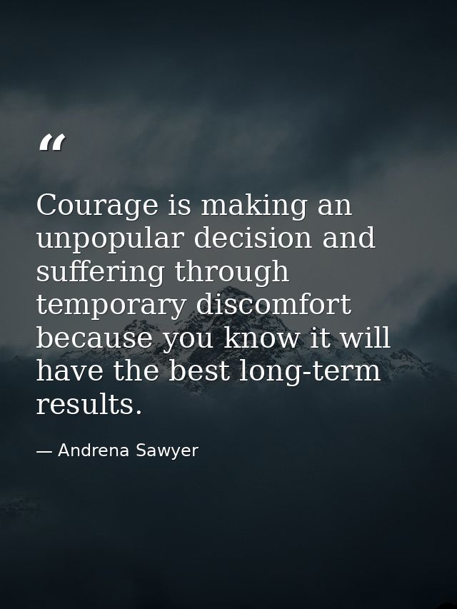 Courage is making an unpopular decision and suffering through temporary discomfort because you know it will have the bes — Andrena Sawyer