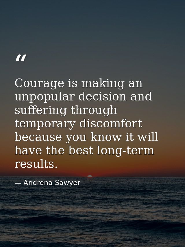 Courage is making an unpopular decision and suffering through temporary discomfort because you know it will have the bes — Andrena Sawyer