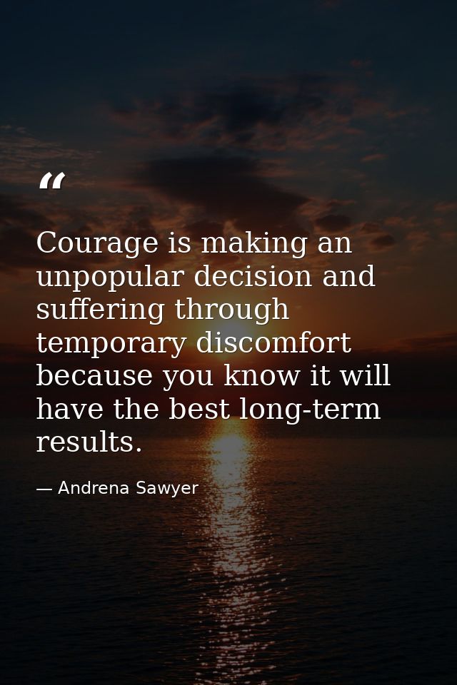 Courage is making an unpopular decision and suffering through temporary discomfort because you know it will have the bes — Andrena Sawyer