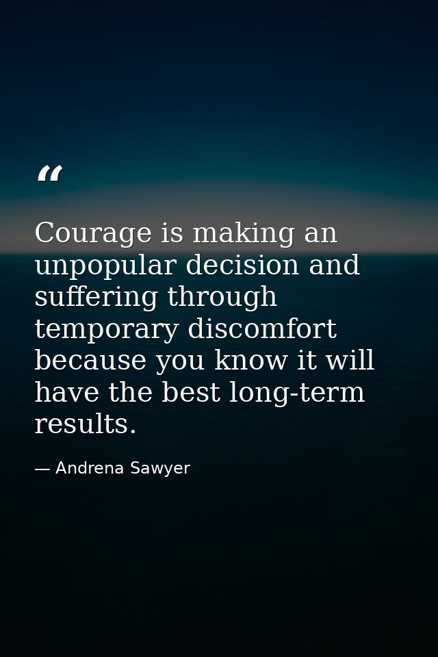 Courage is making an unpopular decision and suffering through temporary discomfort because you know it will have the bes — Andrena Sawyer