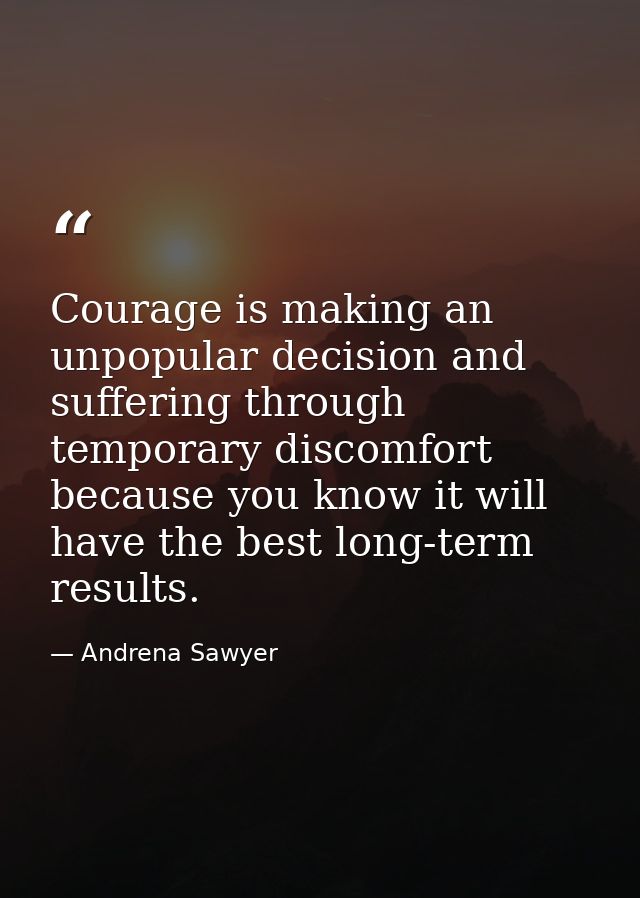 Courage is making an unpopular decision and suffering through temporary discomfort because you know it will have the bes — Andrena Sawyer