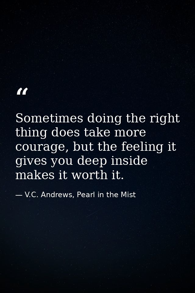 Sometimes doing the right thing does take more courage, but the feeling it gives you deep inside makes it worth it. — V.C. Andrews, Pearl in the Mist