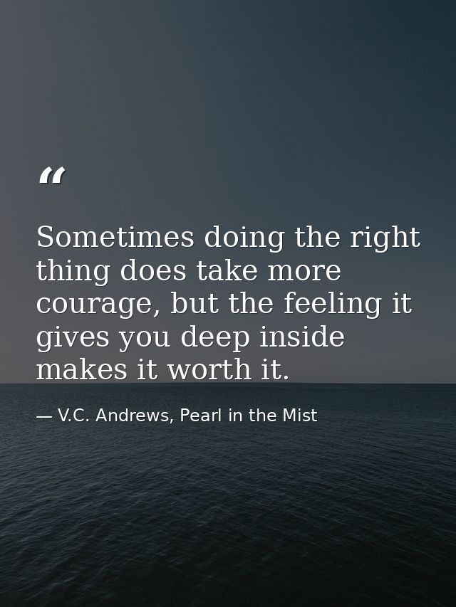 Sometimes doing the right thing does take more courage, but the feeling it gives you deep inside makes it worth it. — V.C. Andrews, Pearl in the Mist