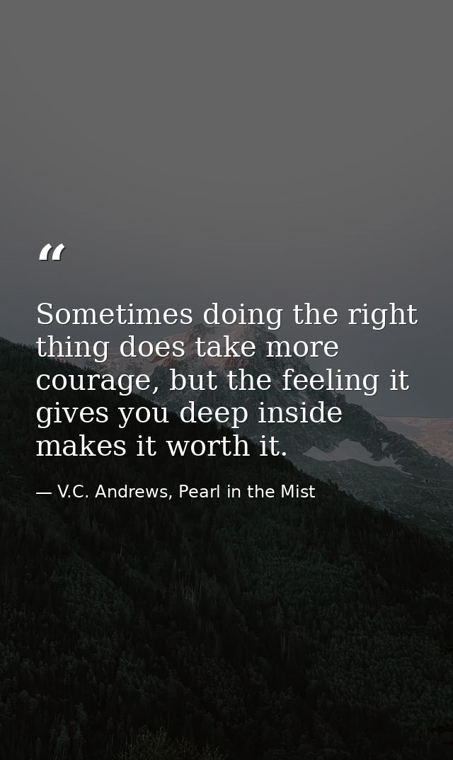 Sometimes doing the right thing does take more courage, but the feeling it gives you deep inside makes it worth it. — V.C. Andrews, Pearl in the Mist