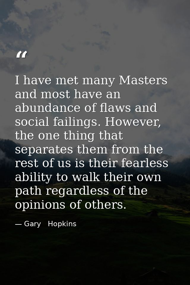 I have met many Masters and most have an abundance of flaws and social failings. However, the one thing that separates t — Gary   Hopkins