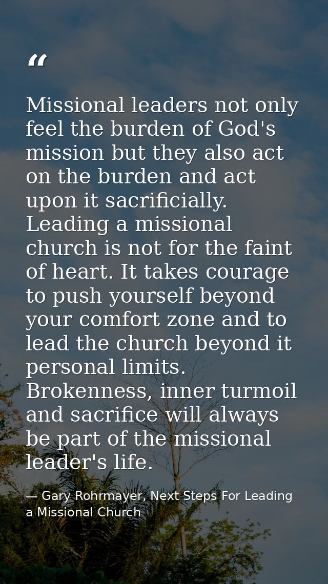 Missional leaders not only feel the burden of God's mission but they also act on the burden and act upon it sacrificiall — Gary Rohrmayer, Next Steps For Leading a Missional Church