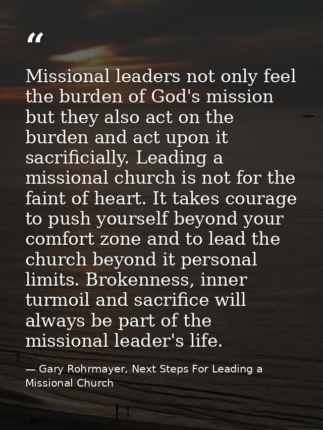Missional leaders not only feel the burden of God's mission but they also act on the burden and act upon it sacrificiall — Gary Rohrmayer, Next Steps For Leading a Missional Church