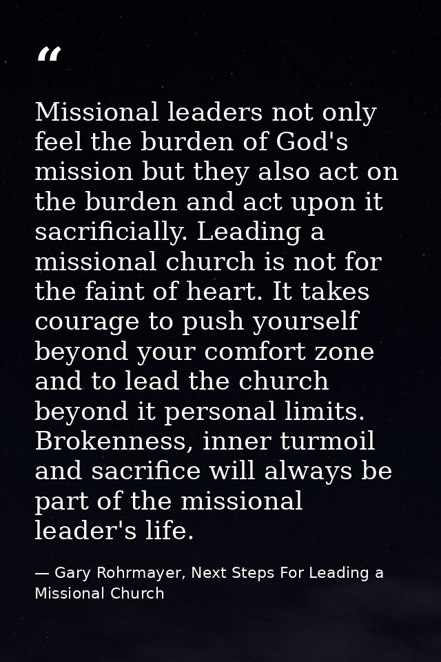 Missional leaders not only feel the burden of God's mission but they also act on the burden and act upon it sacrificiall — Gary Rohrmayer, Next Steps For Leading a Missional Church