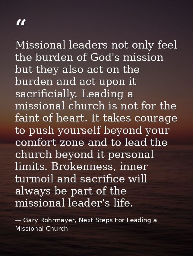 Missional leaders not only feel the burden of God's mission but they also act on the burden and act upon it sacrificiall — Gary Rohrmayer, Next Steps For Leading a Missional Church
