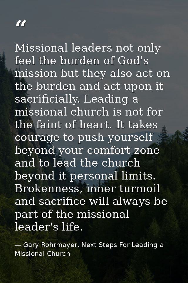 Missional leaders not only feel the burden of God's mission but they also act on the burden and act upon it sacrificiall — Gary Rohrmayer, Next Steps For Leading a Missional Church