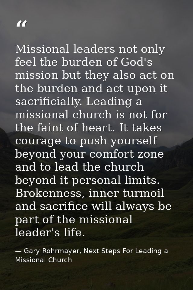 Missional leaders not only feel the burden of God's mission but they also act on the burden and act upon it sacrificiall — Gary Rohrmayer, Next Steps For Leading a Missional Church