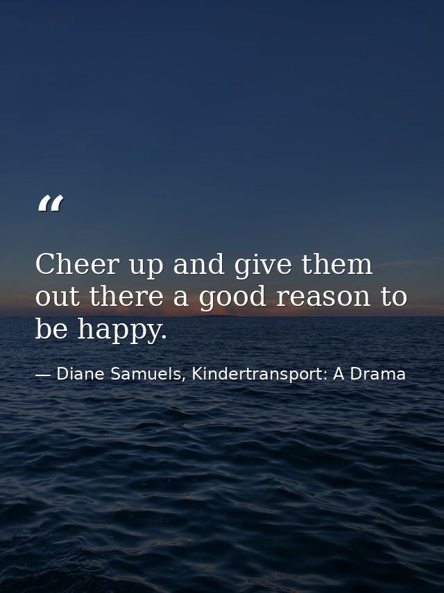 Cheer up and give them out there a good reason to be happy. — Diane Samuels, Kindertransport: A Drama