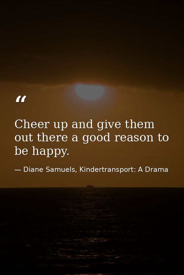 Cheer up and give them out there a good reason to be happy. — Diane Samuels, Kindertransport: A Drama