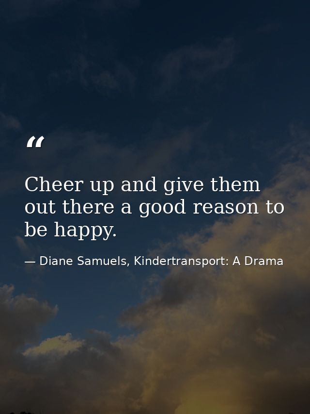 Cheer up and give them out there a good reason to be happy. — Diane Samuels, Kindertransport: A Drama