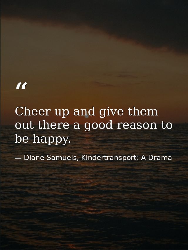 Cheer up and give them out there a good reason to be happy. — Diane Samuels, Kindertransport: A Drama