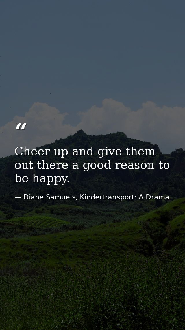 Cheer up and give them out there a good reason to be happy. — Diane Samuels, Kindertransport: A Drama