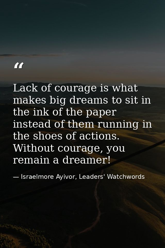 Lack of courage is what makes big dreams to sit in the ink of the paper instead of them running in the shoes of actions. — Israelmore Ayivor, Leaders' Watchwords