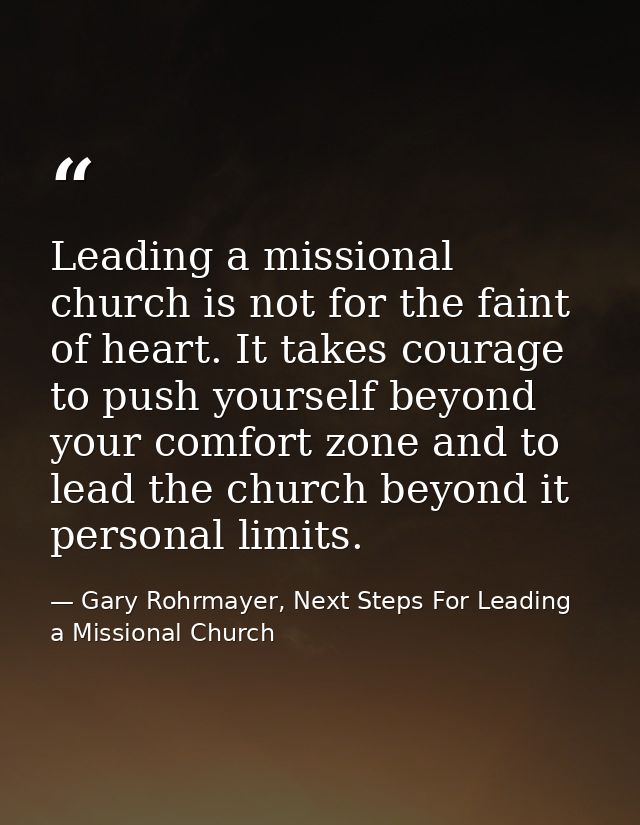 Leading a missional church is not for the faint of heart. It takes courage to push yourself beyond your comfort zone and — Gary Rohrmayer, Next Steps For Leading a Missional Church
