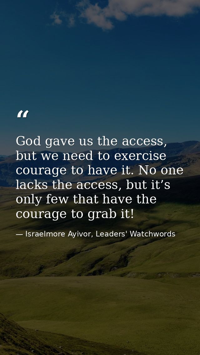 God gave us the access, but we need to exercise courage to have it. No one lacks the access, but it’s only few that have — Israelmore Ayivor, Leaders' Watchwords