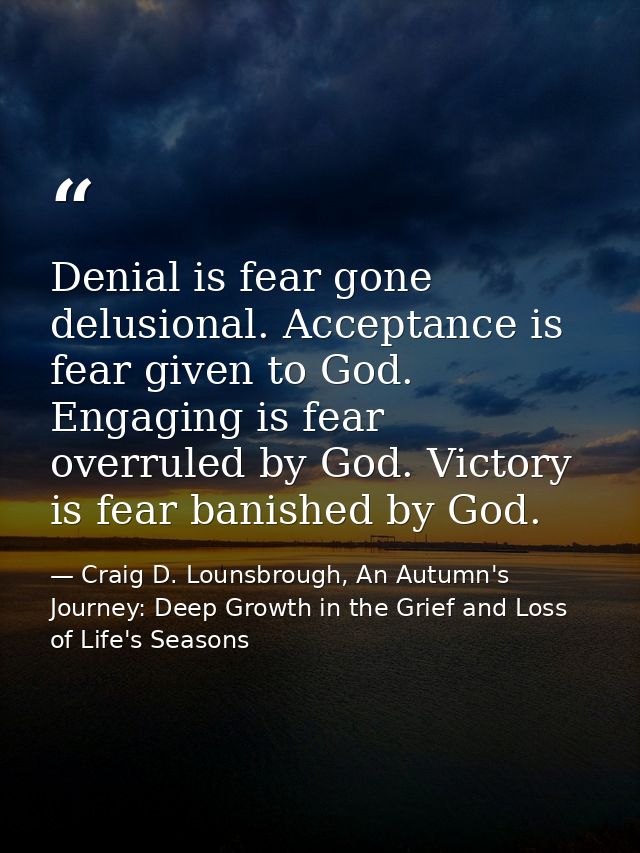 Denial is fear gone delusional. Acceptance is fear given to God. Engaging is fear overruled by God. Victory is fear bani — Craig D. Lounsbrough, An Autumn's Journey: Deep Growth in the Grief and Loss of Life's Seasons