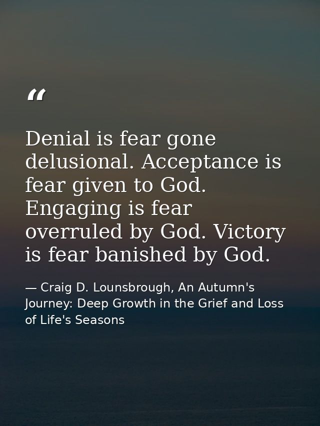 Denial is fear gone delusional. Acceptance is fear given to God. Engaging is fear overruled by God. Victory is fear bani — Craig D. Lounsbrough, An Autumn's Journey: Deep Growth in the Grief and Loss of Life's Seasons