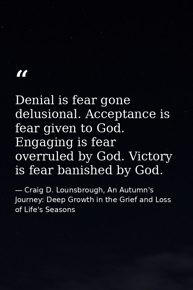 Denial is fear gone delusional. Acceptance is fear given to God. Engaging is fear overruled by God. Victory is fear bani — Craig D. Lounsbrough, An Autumn's Journey: Deep Growth in the Grief and Loss of Life's Seasons