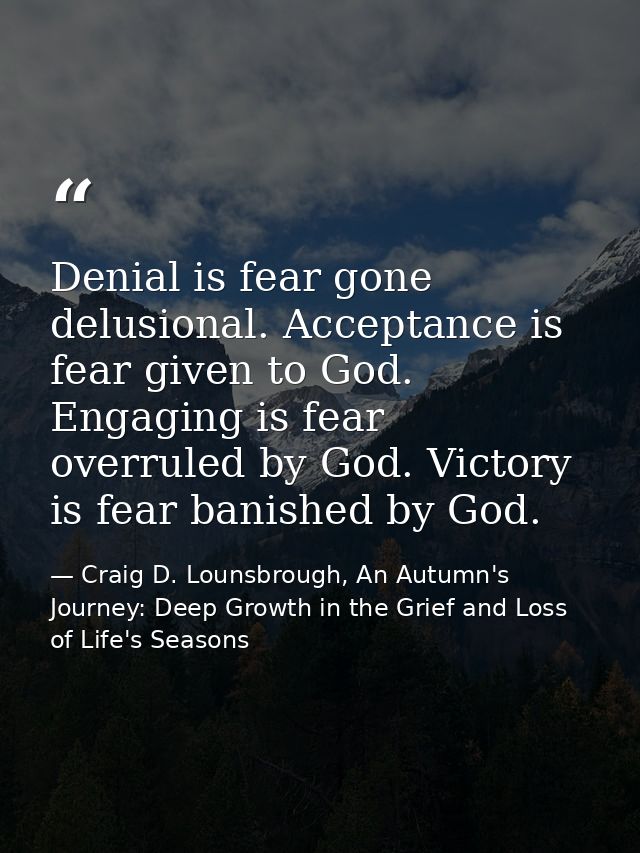 Denial is fear gone delusional. Acceptance is fear given to God. Engaging is fear overruled by God. Victory is fear bani — Craig D. Lounsbrough, An Autumn's Journey: Deep Growth in the Grief and Loss of Life's Seasons