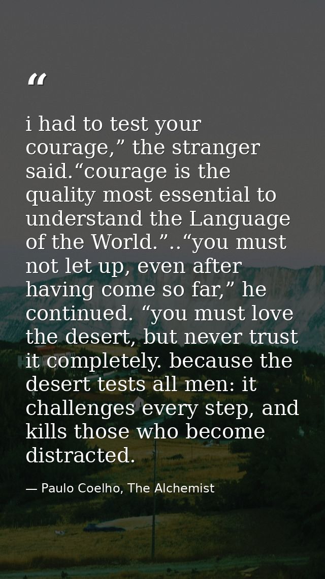 i had to test your courage,” the stranger said.“courage is the quality most essential to understand the Language of the  — Paulo Coelho, The Alchemist