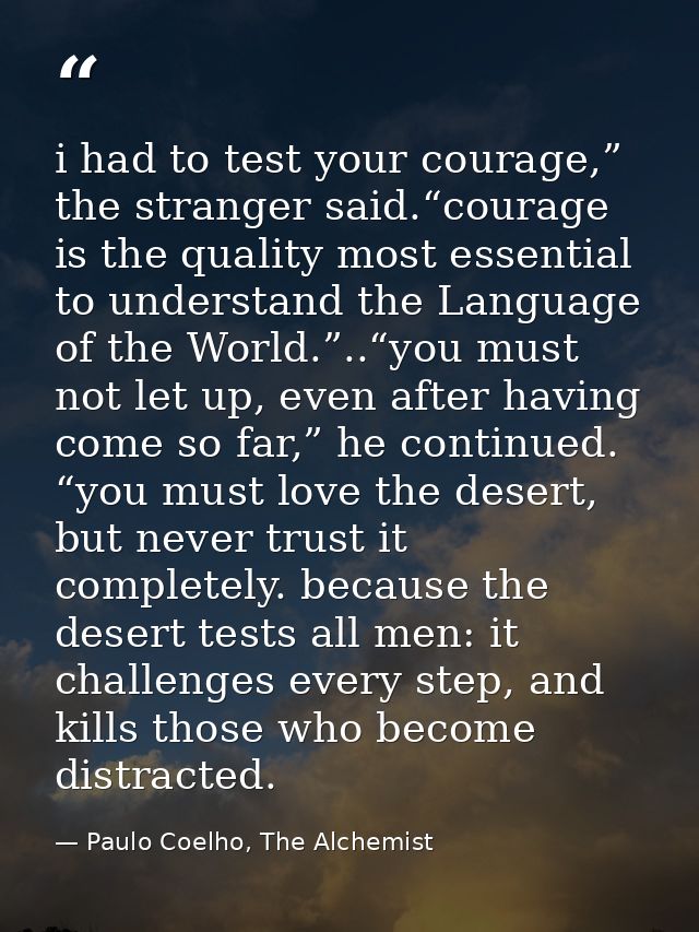i had to test your courage,” the stranger said.“courage is the quality most essential to understand the Language of the  — Paulo Coelho, The Alchemist