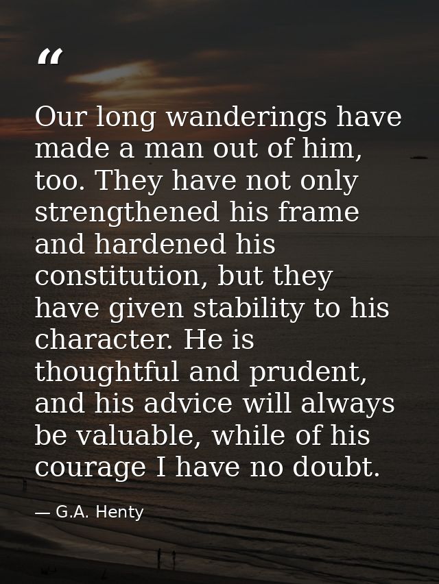 Our long wanderings have made a man out of him, too. They have not only strengthened his frame and hardened his constitu — G.A. Henty