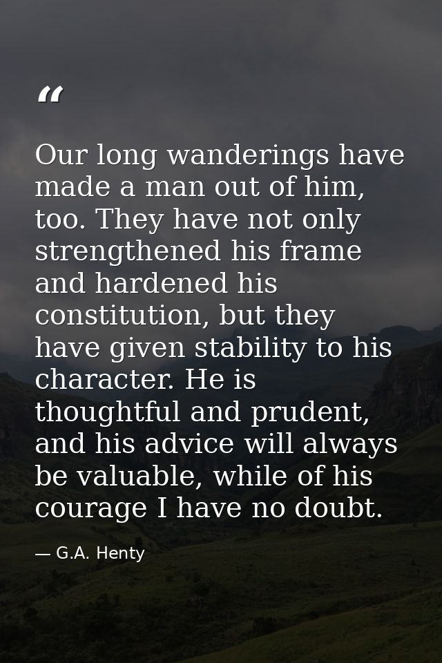 Our long wanderings have made a man out of him, too. They have not only strengthened his frame and hardened his constitu — G.A. Henty