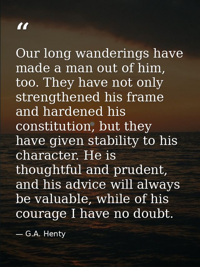 Our long wanderings have made a man out of him, too. They have not only strengthened his frame and hardened his constitu — G.A. Henty