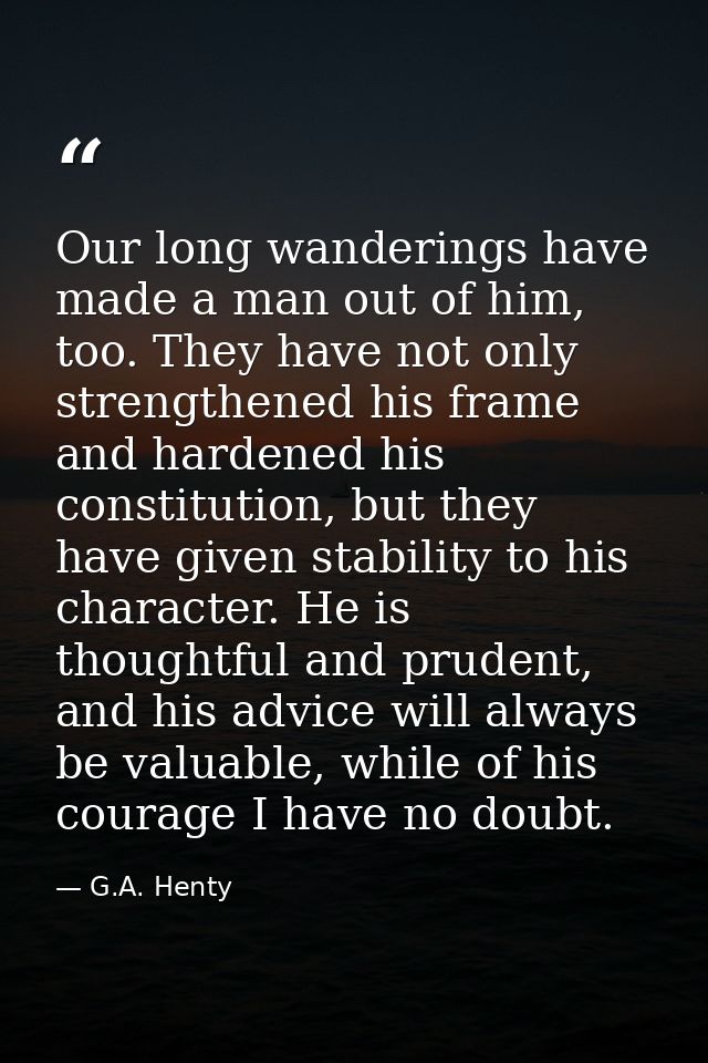 Our long wanderings have made a man out of him, too. They have not only strengthened his frame and hardened his constitu — G.A. Henty