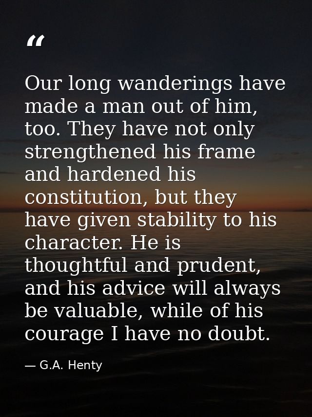 Our long wanderings have made a man out of him, too. They have not only strengthened his frame and hardened his constitu — G.A. Henty