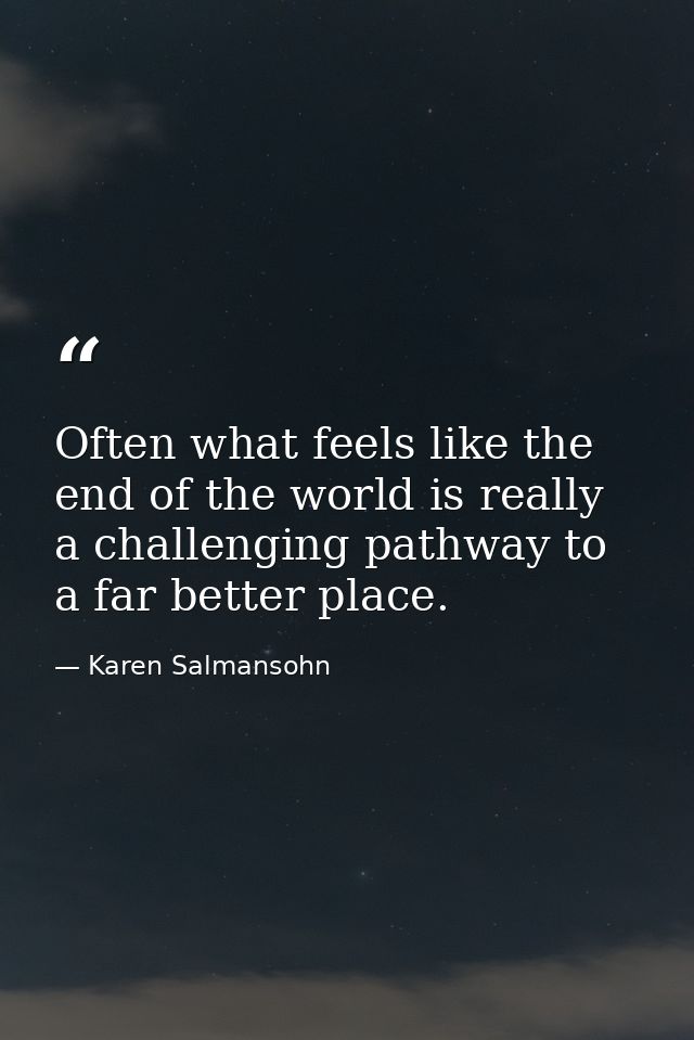 Often what feels like the end of the world is really a challenging pathway to a far better place. — Karen Salmansohn