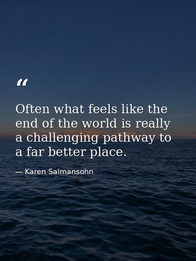 Often what feels like the end of the world is really a challenging pathway to a far better place. — Karen Salmansohn