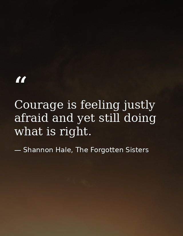 Courage is feeling justly afraid and yet still doing what is right. — Shannon Hale, The Forgotten Sisters