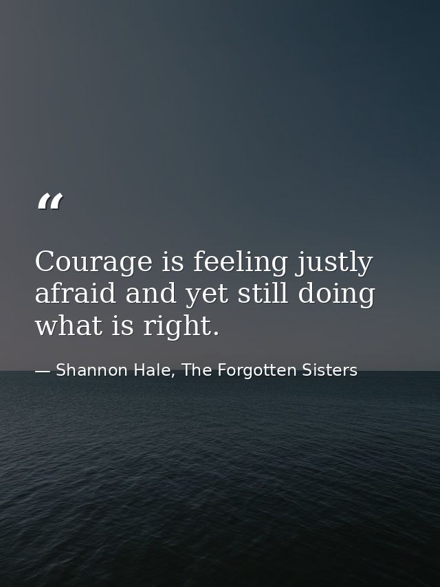 Courage is feeling justly afraid and yet still doing what is right. — Shannon Hale, The Forgotten Sisters