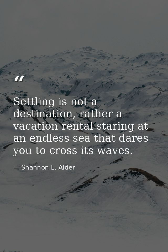 Settling is not a destination, rather a vacation rental staring at an endless sea that dares you to cross its waves. — Shannon L. Alder