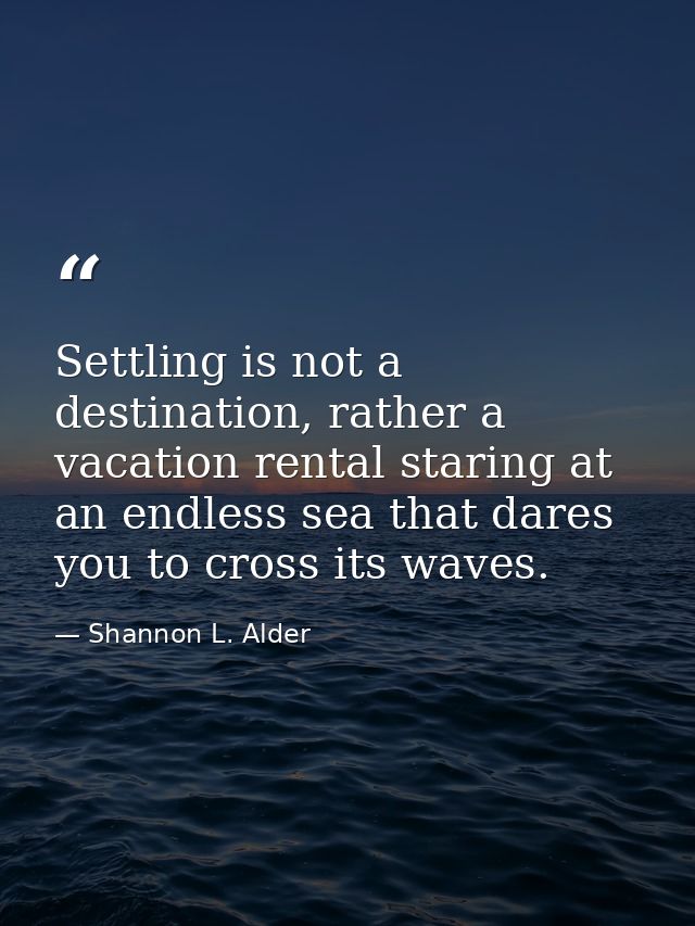 Settling is not a destination, rather a vacation rental staring at an endless sea that dares you to cross its waves. — Shannon L. Alder