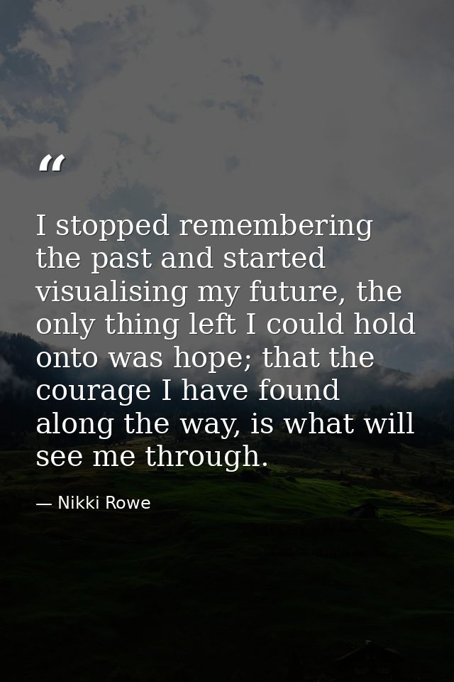 I stopped remembering the past and started visualising my future, the only thing left I could hold onto was hope; that t — Nikki Rowe