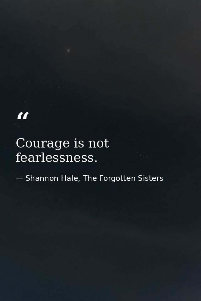Courage is not fearlessness. — Shannon Hale, The Forgotten Sisters