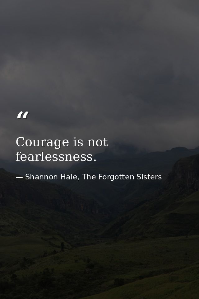 Courage is not fearlessness. — Shannon Hale, The Forgotten Sisters