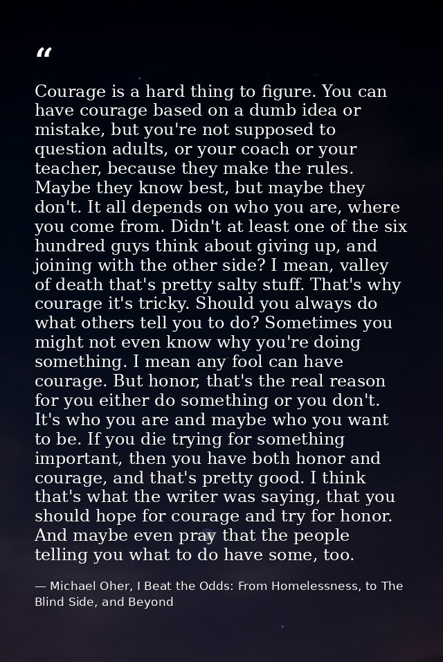 Courage is a hard thing to figure. You can have courage based on a dumb idea or mistake, but you're not supposed to ques — Michael Oher, I Beat the Odds: From Homelessness, to The Blind Side, and Beyond