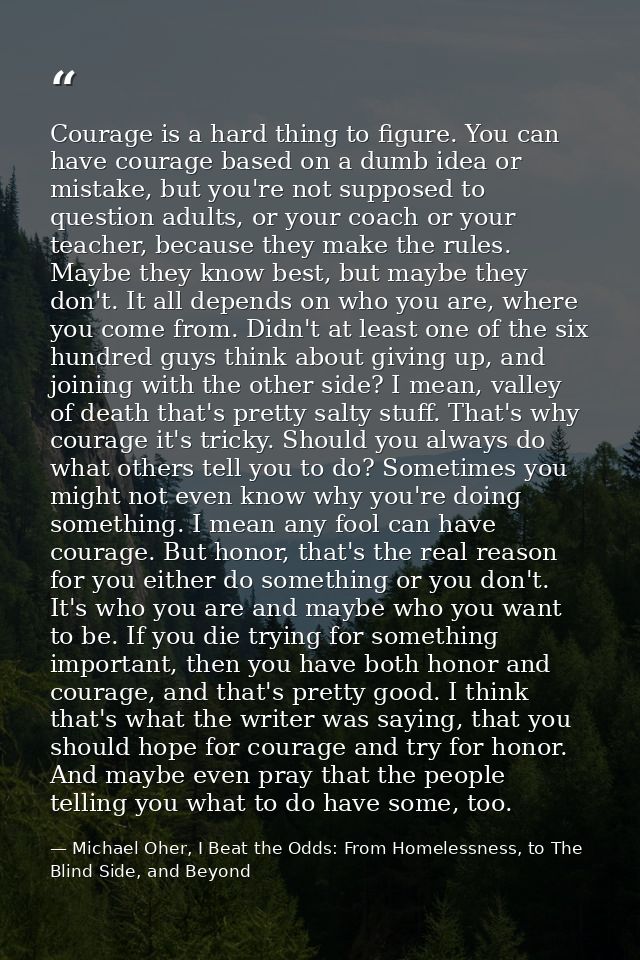Courage is a hard thing to figure. You can have courage based on a dumb idea or mistake, but you're not supposed to ques — Michael Oher, I Beat the Odds: From Homelessness, to The Blind Side, and Beyond